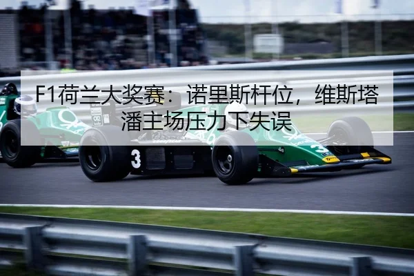 F1荷兰大奖赛:诺里斯杆位,维斯塔潘主场压力下失误