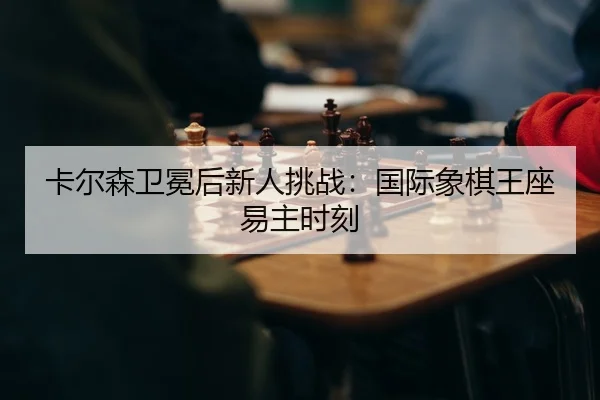卡尔森卫冕后新人挑战:国际象棋王座易主时刻