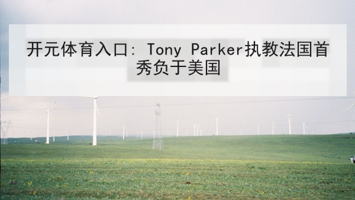 开元体育入口: Tony Parker执教法国首秀负于美国 开元体育入口: Tony Parker执教法国首秀负于美国