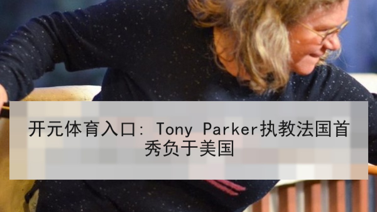 开元体育入口: Tony Parker执教法国首秀负于美国