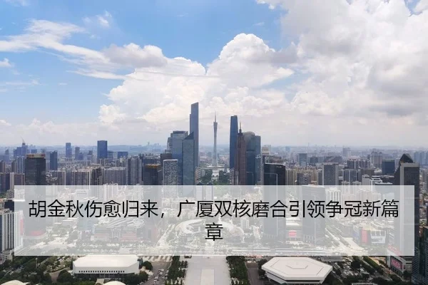 胡金秋伤愈归来，广厦双核磨合引领争冠新篇章