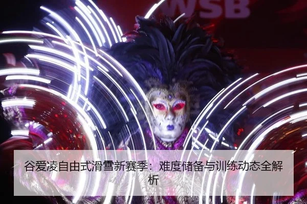谷爱凌自由式滑雪新赛季：难度储备与训练动态全解析