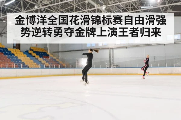 金博洋全国花滑锦标赛自由滑强势逆转勇夺金牌上演王者归来
