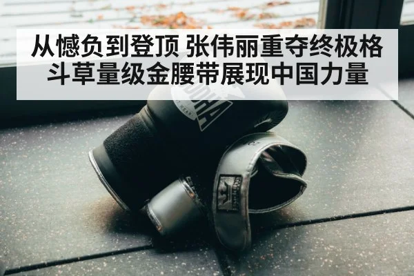 从憾负到登顶 张伟丽重夺终极格斗草量级金腰带展现中国力量