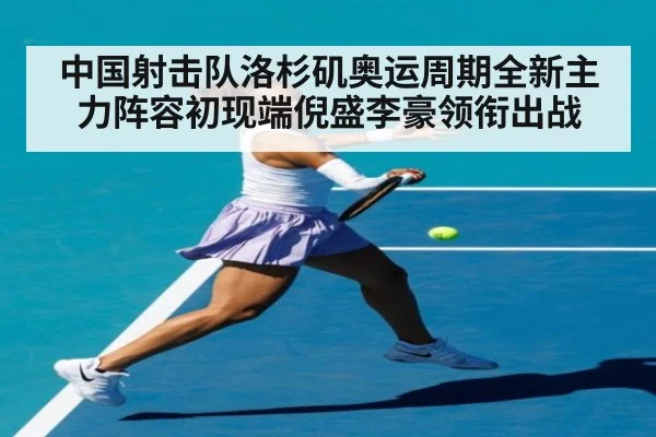 中国射击队洛杉矶奥运周期全新主力阵容初现端倪盛李豪领衔出战