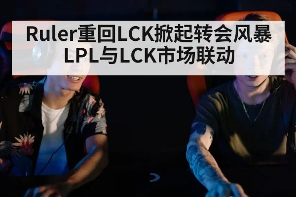 Ruler重回LCK掀起转会风暴 LPL与LCK市场联动