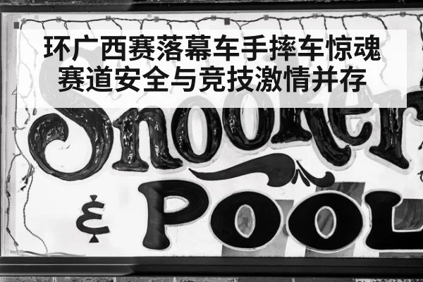 环广西赛落幕车手摔车惊魂 赛道安全与竞技激情并存