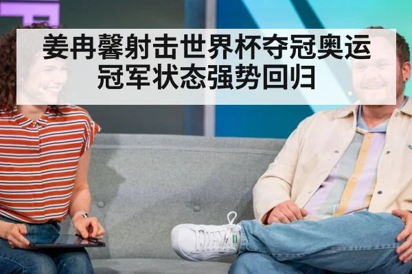 姜冉馨射击世界杯夺冠奥运冠军状态强势回归