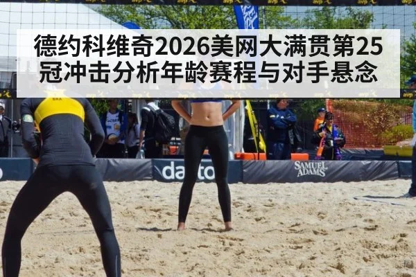 德约科维奇2026美网大满贯第25冠冲击分析年龄赛程与对手悬念