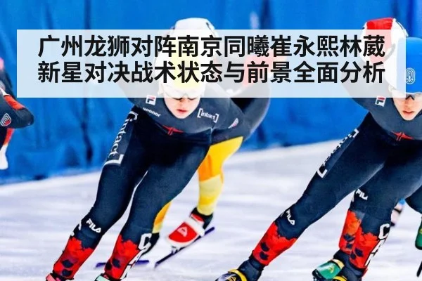 广州龙狮对阵南京同曦崔永熙林葳新星对决战术状态与前景全面分析